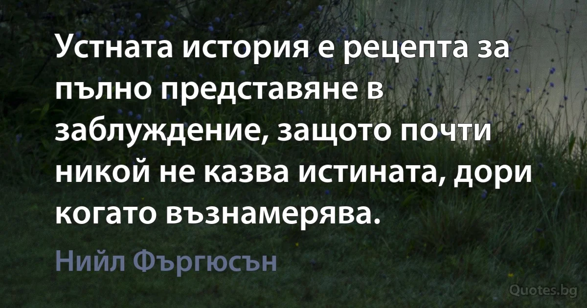 Устната история е рецепта за пълно представяне в заблуждение, защото почти никой не казва истината, дори когато възнамерява. (Нийл Фъргюсън)