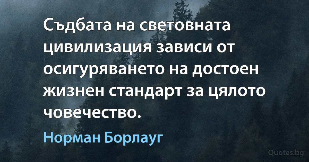 Съдбата на световната цивилизация зависи от осигуряването на достоен жизнен стандарт за цялото човечество. (Норман Борлауг)