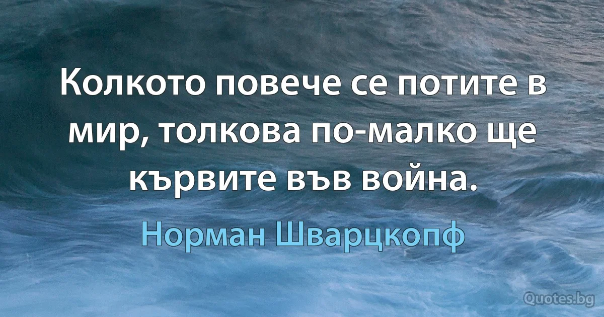 Колкото повече се потите в мир, толкова по-малко ще кървите във война. (Норман Шварцкопф)