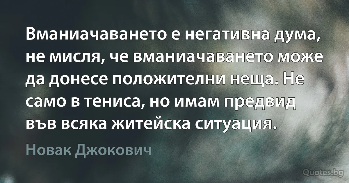 Вманиачаването е негативна дума, не мисля, че вманиачаването може да донесе положителни неща. Не само в тениса, но имам предвид във всяка житейска ситуация. (Новак Джокович)