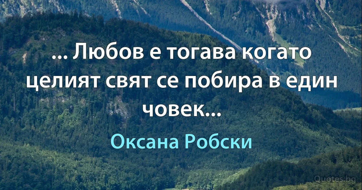 ... Любов е тогава когато целият свят се побира в един човек... (Оксана Робски)