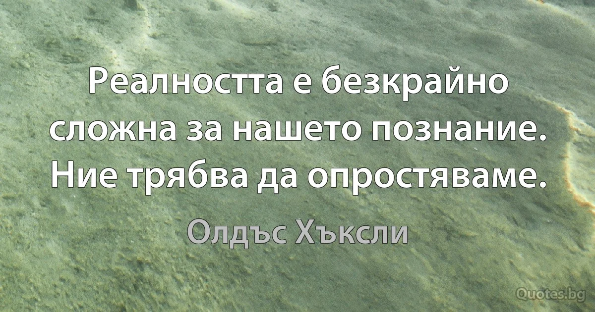 Реалността е безкрайно сложна за нашето познание. Ние трябва да опростяваме. (Олдъс Хъксли)