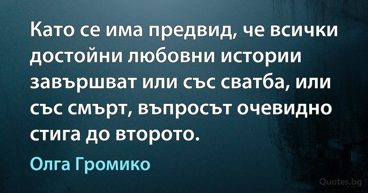 Като се има предвид, че всички достойни любовни истории завършват или със сватба, или със смърт, въпросът очевидно стига до второто. (Олга Громико)