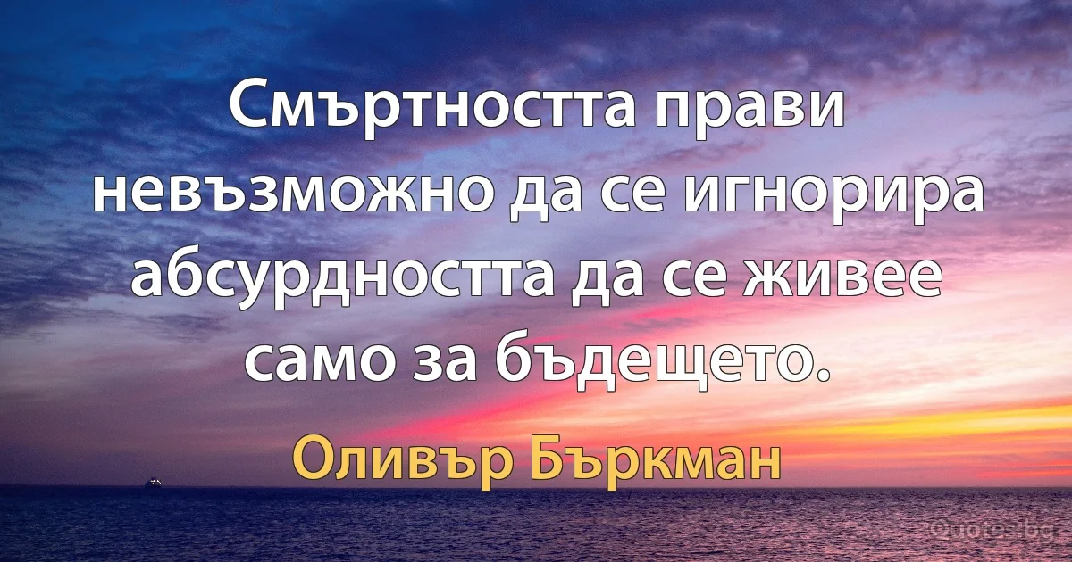 Смъртността прави невъзможно да се игнорира абсурдността да се живее само за бъдещето. (Оливър Бъркман)