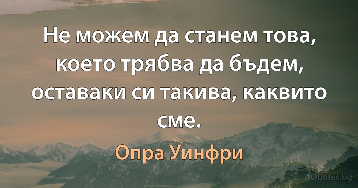 Не можем да станем това, което трябва да бъдем, оставаки си такива, каквито сме. (Опра Уинфри)