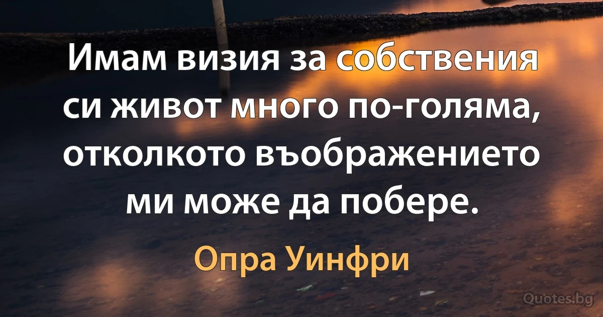 Имам визия за собствения си живот много по-голяма, отколкото въображението ми може да побере. (Опра Уинфри)