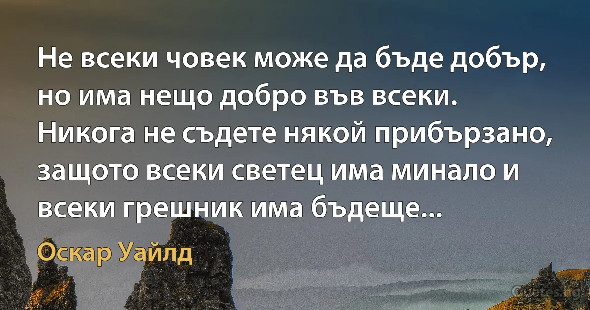 Не всеки човек може да бъде добър, но има нещо добро във всеки. Никога не съдете някой прибързано, защото всеки светец има минало и всеки грешник има бъдеще... (Оскар Уайлд)