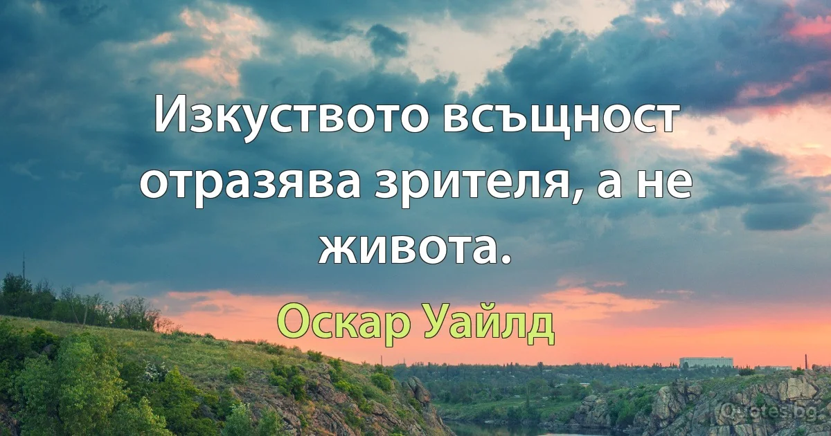 Изкуството всъщност отразява зрителя, а не живота. (Оскар Уайлд)