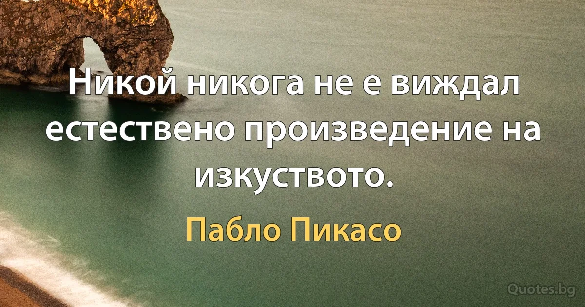 Никой никога не е виждал естествено произведение на изкуството. (Пабло Пикасо)