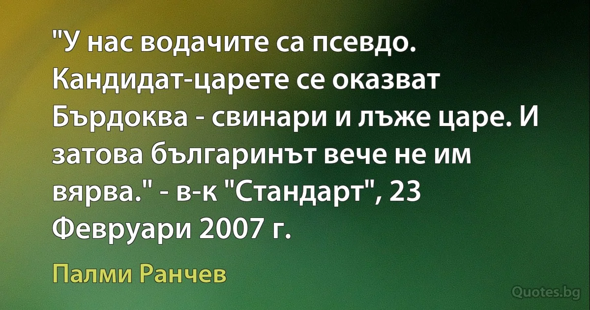 "У нас водачите са псевдо. Кандидат-царете се оказват Бърдоква - свинари и лъже царе. И затова българинът вече не им вярва." - в-к "Стандарт", 23 Февруари 2007 г. (Палми Ранчев)