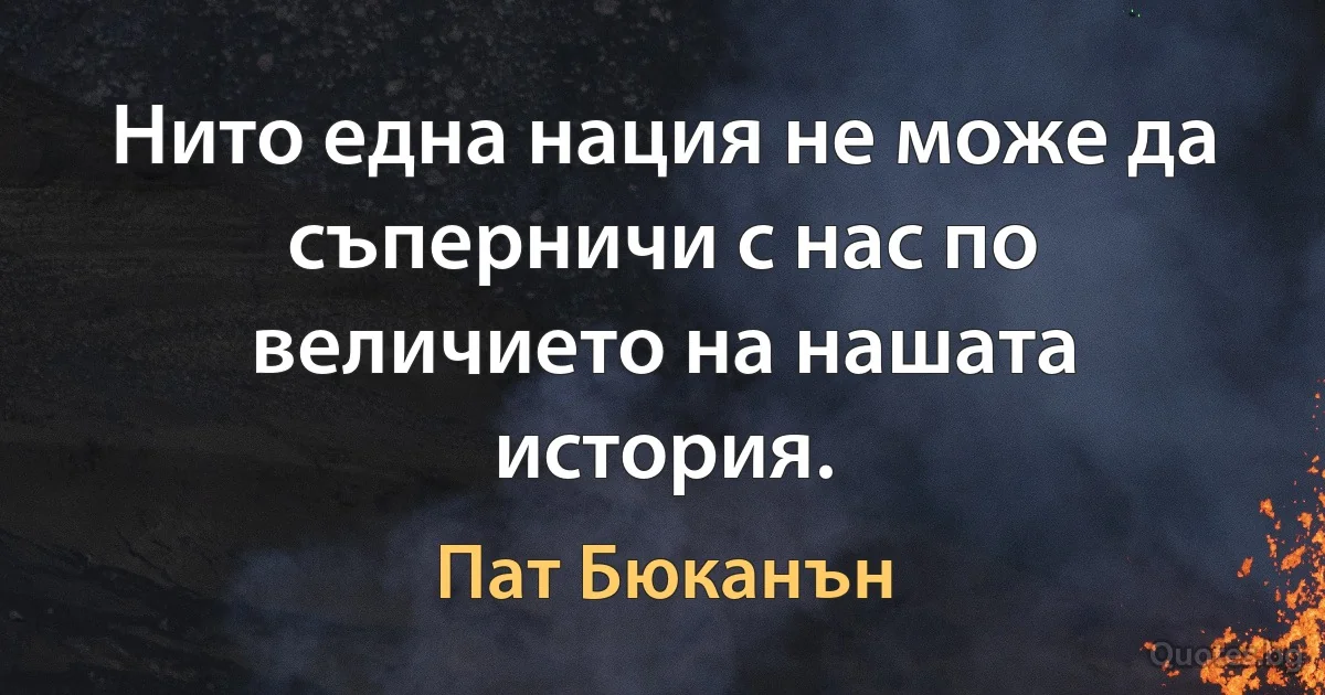 Нито една нация не може да съперничи с нас по величието на нашата история. (Пат Бюканън)