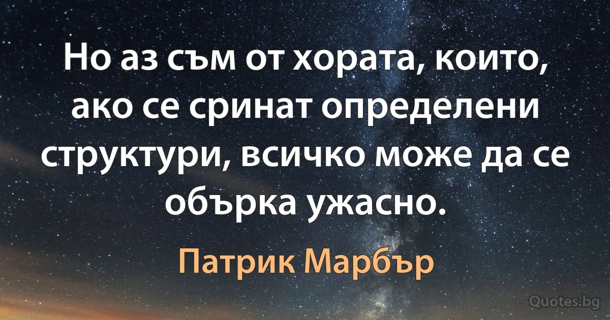 Но аз съм от хората, които, ако се сринат определени структури, всичко може да се обърка ужасно. (Патрик Марбър)