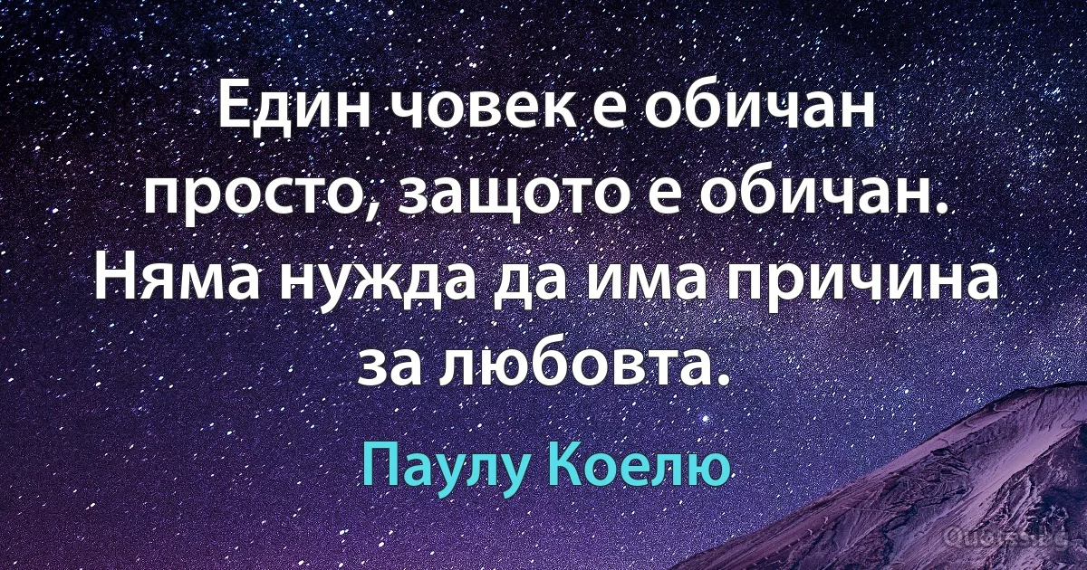 Един човек е обичан просто, защото е обичан. Няма нужда да има причина за любовта. (Паулу Коелю)