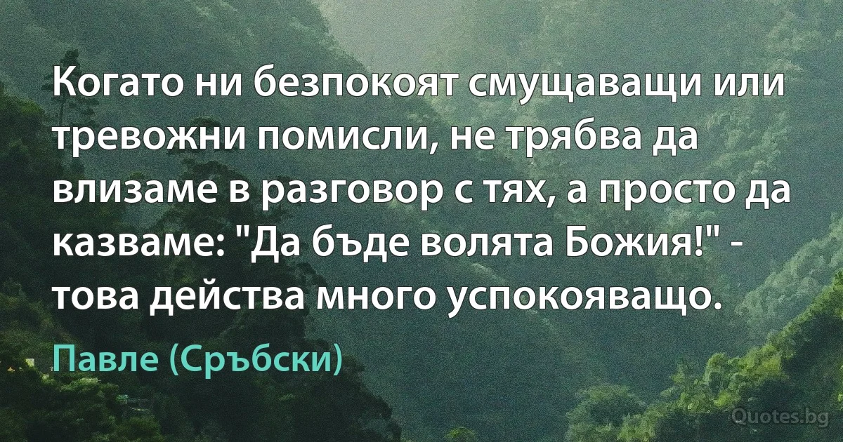 Когато ни безпокоят смущаващи или тревожни помисли, не трябва да влизаме в разговор с тях, а просто да казваме: "Да бъде волята Божия!" - това действа много успокояващо. (Павле (Сръбски))