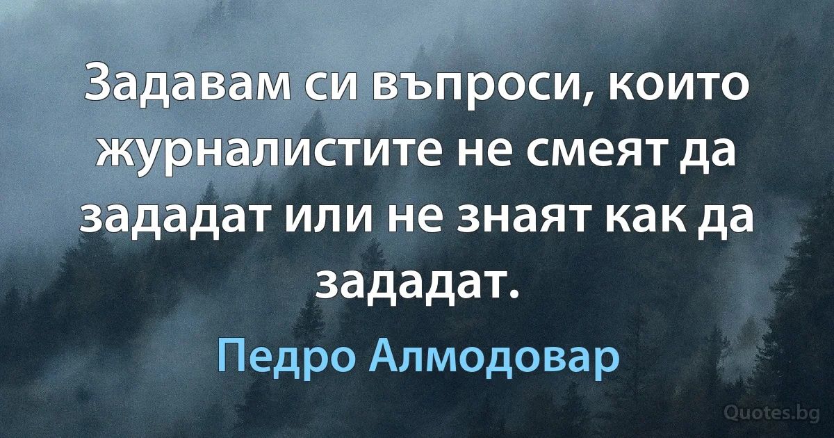 Задавам си въпроси, които журналистите не смеят да зададат или не знаят как да зададат. (Педро Алмодовар)