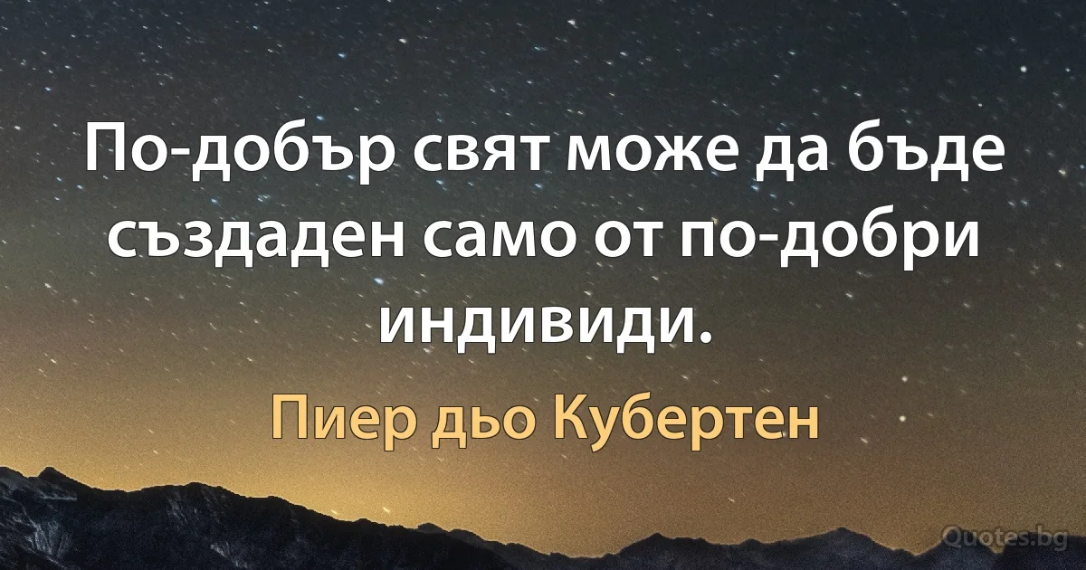 По-добър свят може да бъде създаден само от по-добри индивиди. (Пиер дьо Кубертен)