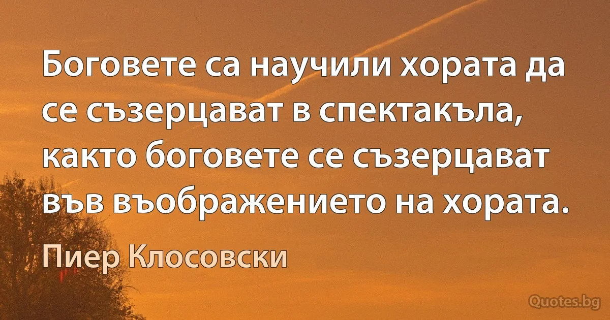 Боговете са научили хората да се съзерцават в спектакъла, както боговете се съзерцават във въображението на хората. (Пиер Клосовски)