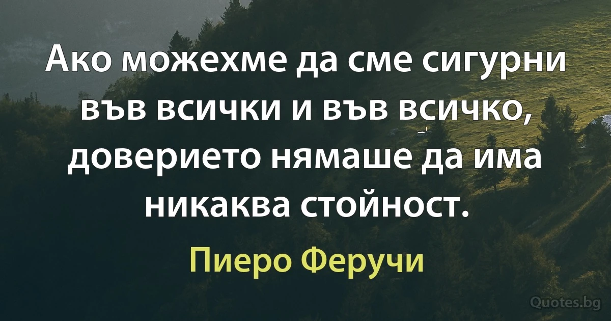 Ако можехме да сме сигурни във всички и във всичко, доверието нямаше да има никаква стойност. (Пиеро Феручи)