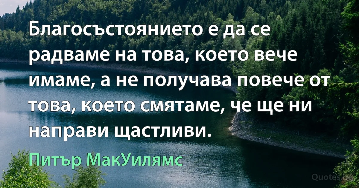 Благосъстоянието е да се радваме на това, което вече имаме, а не получава повече от това, което смятаме, че ще ни направи щастливи. (Питър МакУилямс)