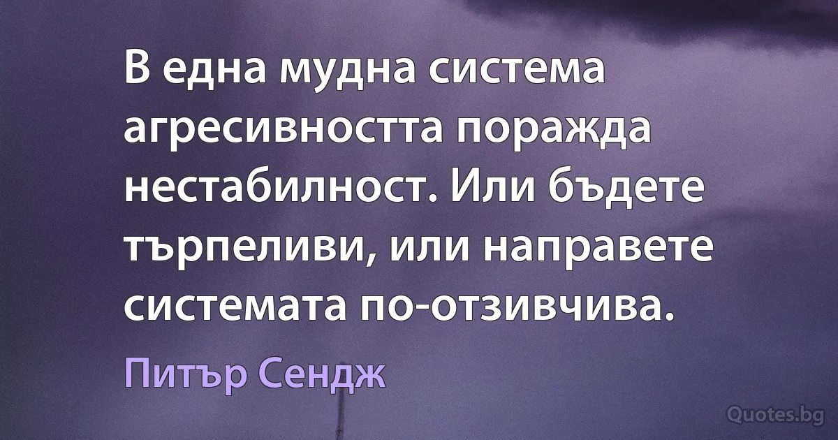 В една мудна система агресивността поражда нестабилност. Или бъдете търпеливи, или направете системата по-отзивчива. (Питър Сендж)