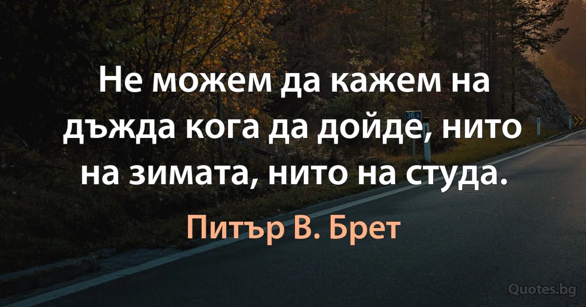 Не можем да кажем на дъжда кога да дойде, нито на зимата, нито на студа. (Питър В. Брет)