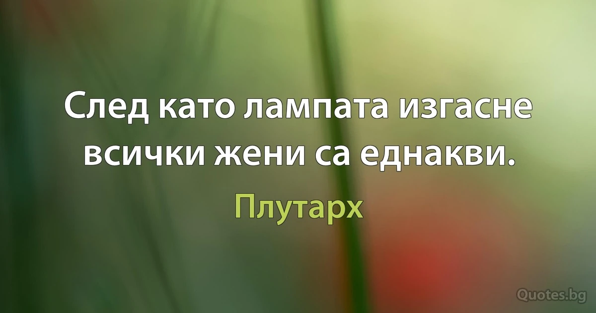 След като лампата изгасне всички жени са еднакви. (Плутарх)