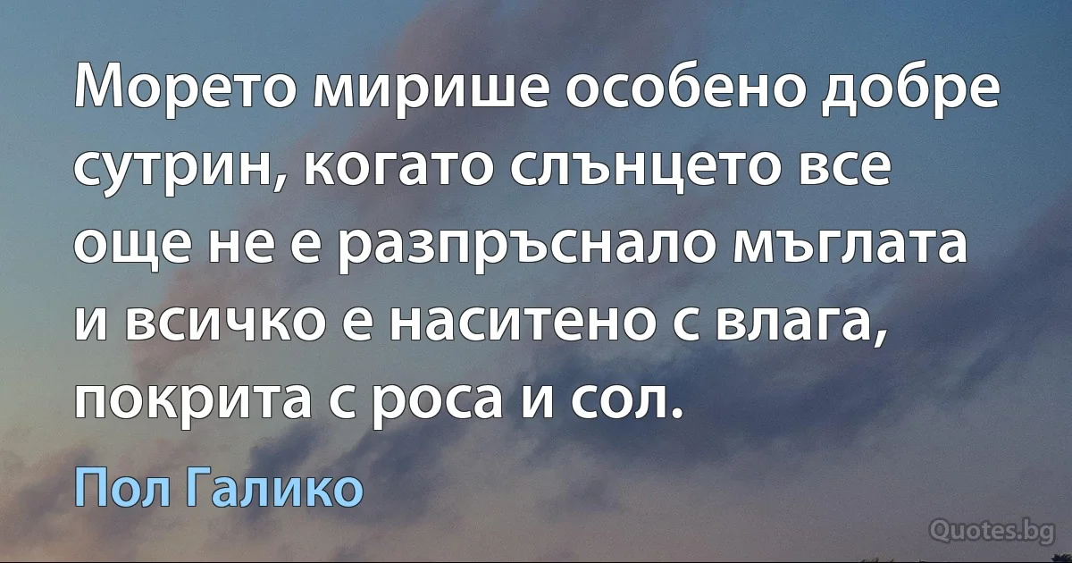 Морето мирише особено добре сутрин, когато слънцето все още не е разпръснало мъглата и всичко е наситено с влага, покрита с роса и сол. (Пол Галико)