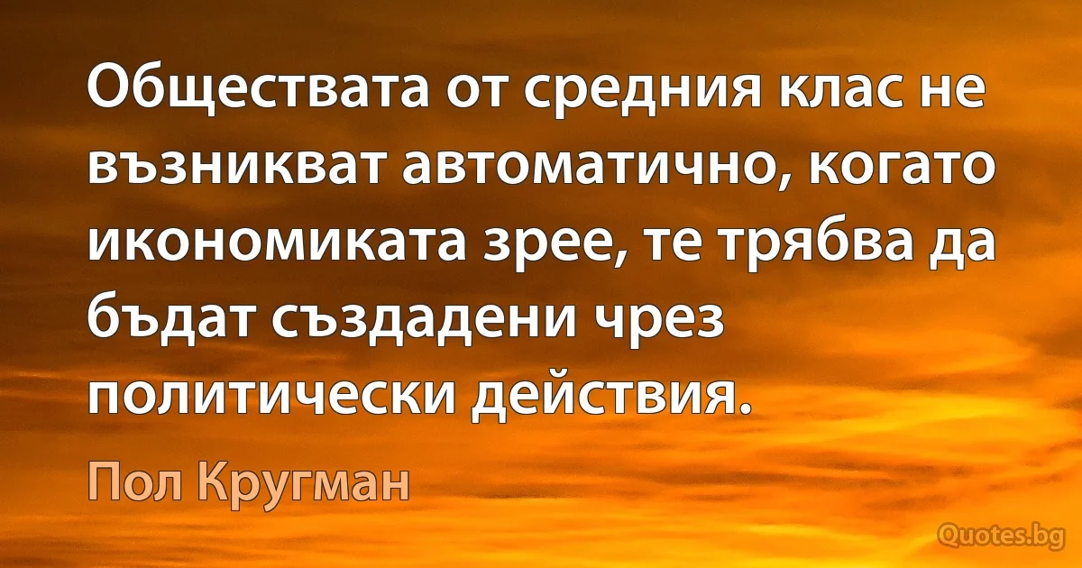 Обществата от средния клас не възникват автоматично, когато икономиката зрее, те трябва да бъдат създадени чрез политически действия. (Пол Кругман)