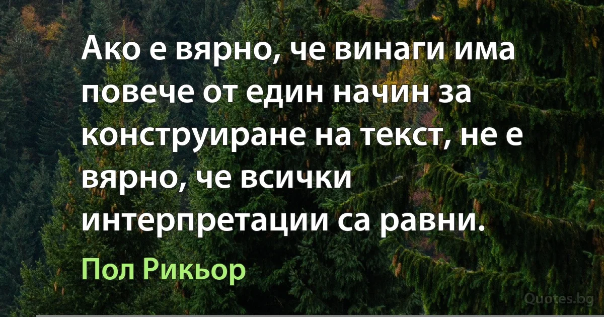 Ако е вярно, че винаги има повече от един начин за конструиране на текст, не е вярно, че всички интерпретации са равни. (Пол Рикьор)