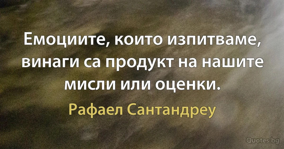 Емоциите, които изпитваме, винаги са продукт на нашите мисли или оценки. (Рафаел Сантандреу)