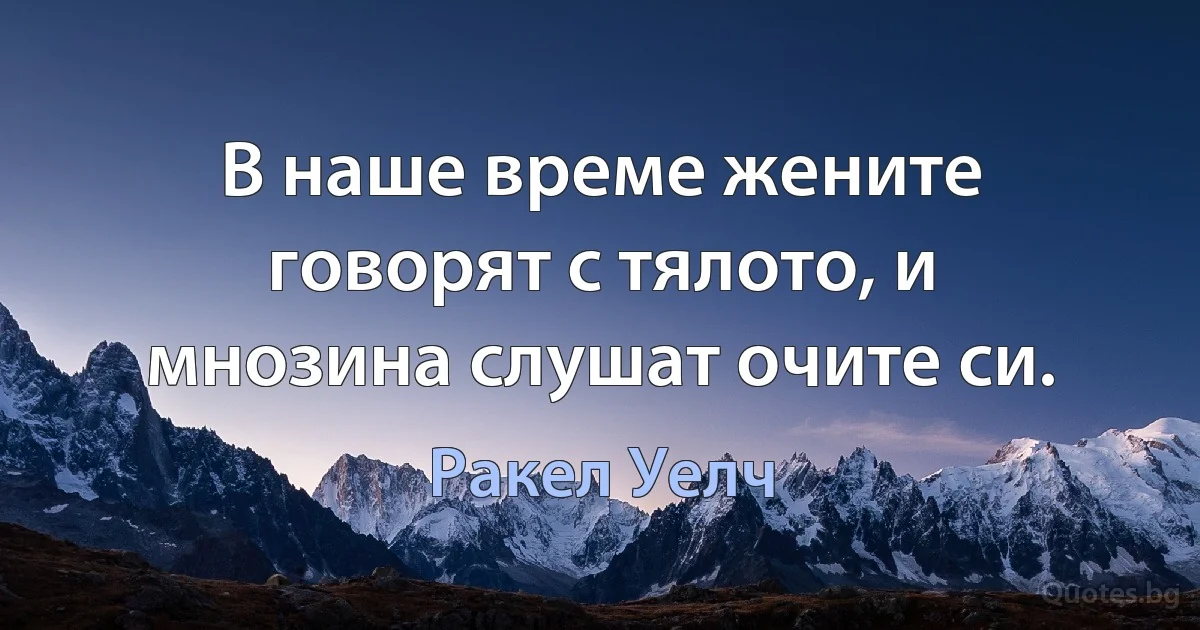 В наше време жените говорят с тялото, и мнозина слушат очите си. (Ракел Уелч)