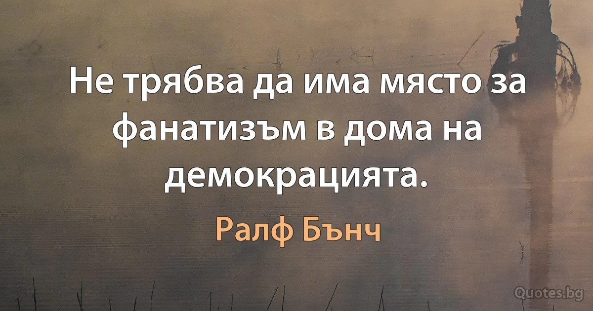 Не трябва да има място за фанатизъм в дома на демокрацията. (Ралф Бънч)