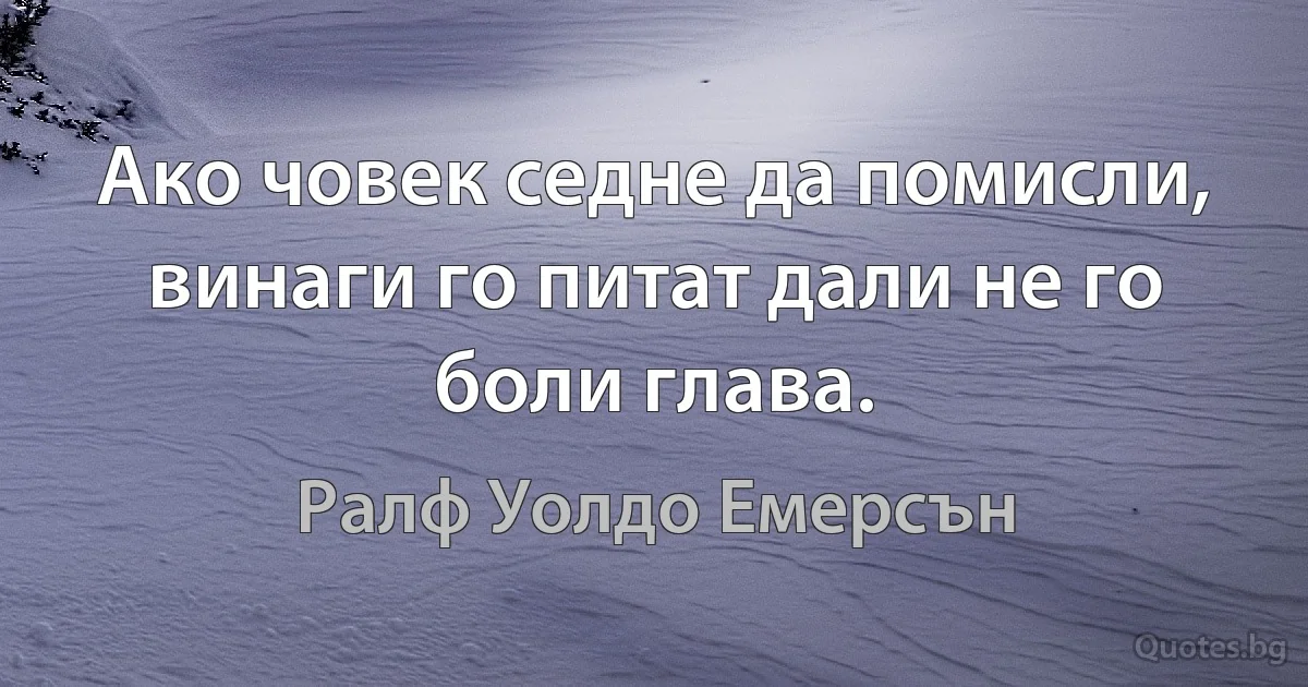 Ако човек седне да помисли, винаги го питат дали не го боли глава. (Ралф Уолдо Емерсън)