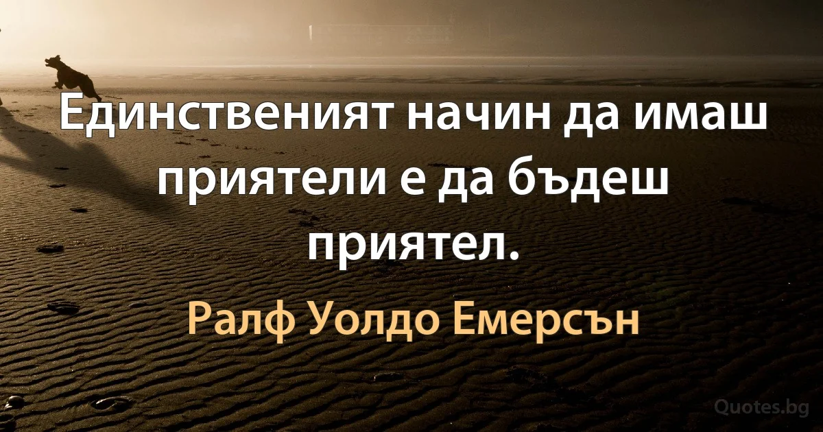 Единственият начин да имаш приятели е да бъдеш приятел. (Ралф Уолдо Емерсън)