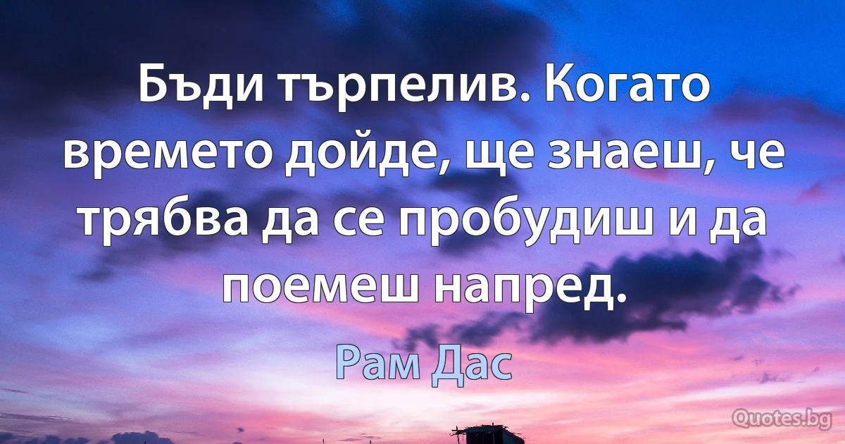 Бъди търпелив. Когато времето дойде, ще знаеш, че трябва да се пробудиш и да поемеш напред. (Рам Дас)