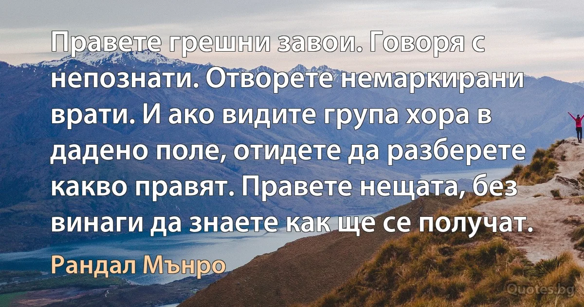 Правете грешни завои. Говоря с непознати. Отворете немаркирани врати. И ако видите група хора в дадено поле, отидете да разберете какво правят. Правете нещата, без винаги да знаете как ще се получат. (Рандал Мънро)