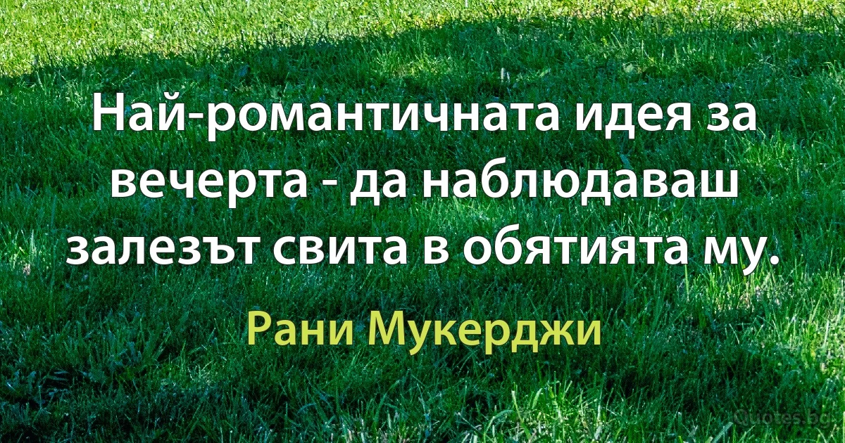 Най-романтичната идея за вечерта - да наблюдаваш залезът свита в обятията му. (Рани Мукерджи)