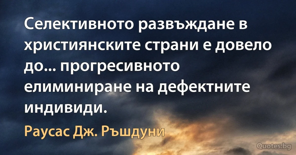 Селективното развъждане в християнските страни е довело до... прогресивното елиминиране на дефектните индивиди. (Раусас Дж. Ръшдуни)