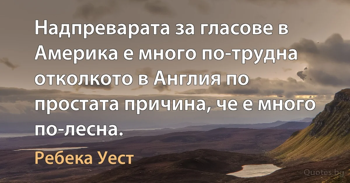 Надпреварата за гласове в Америка е много по-трудна отколкото в Англия по простата причина, че е много по-лесна. (Ребека Уест)