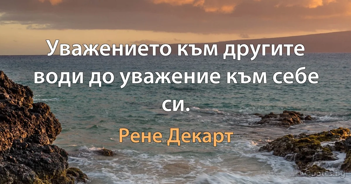 Уважението към другите води до уважение към себе си. (Рене Декарт)