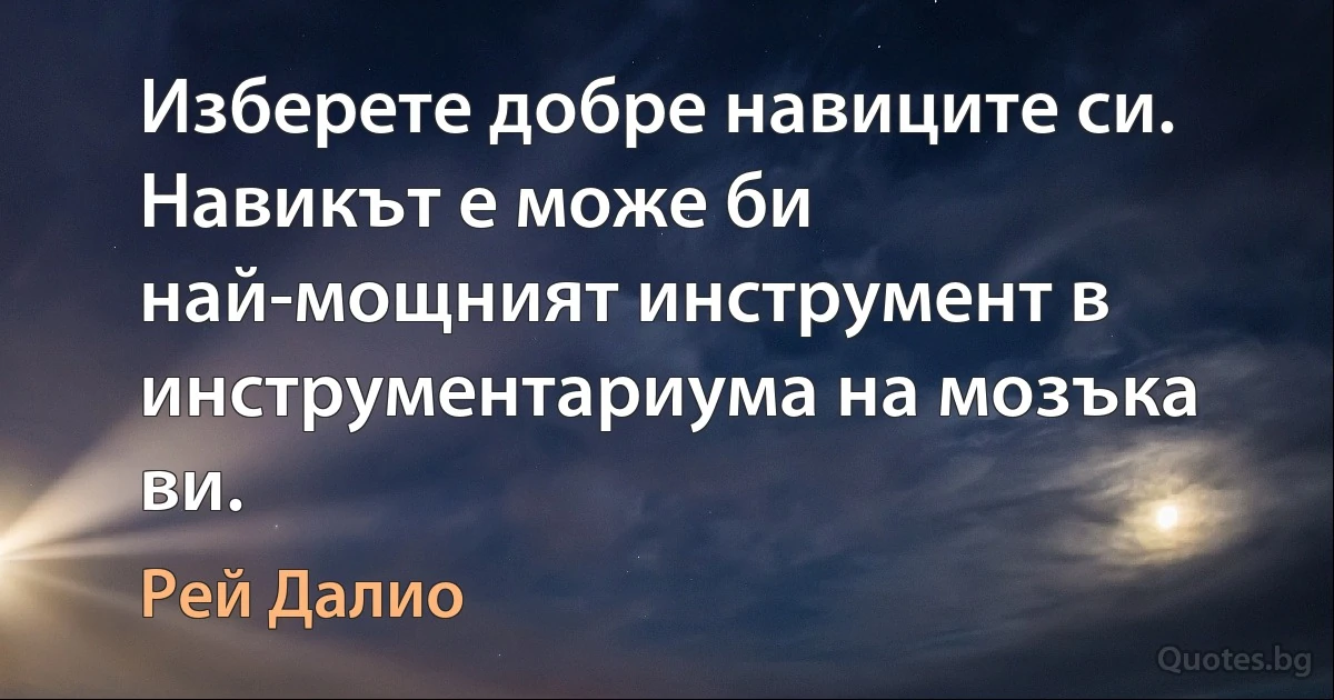 Изберете добре навиците си. Навикът е може би най-мощният инструмент в инструментариума на мозъка ви. (Рей Далио)