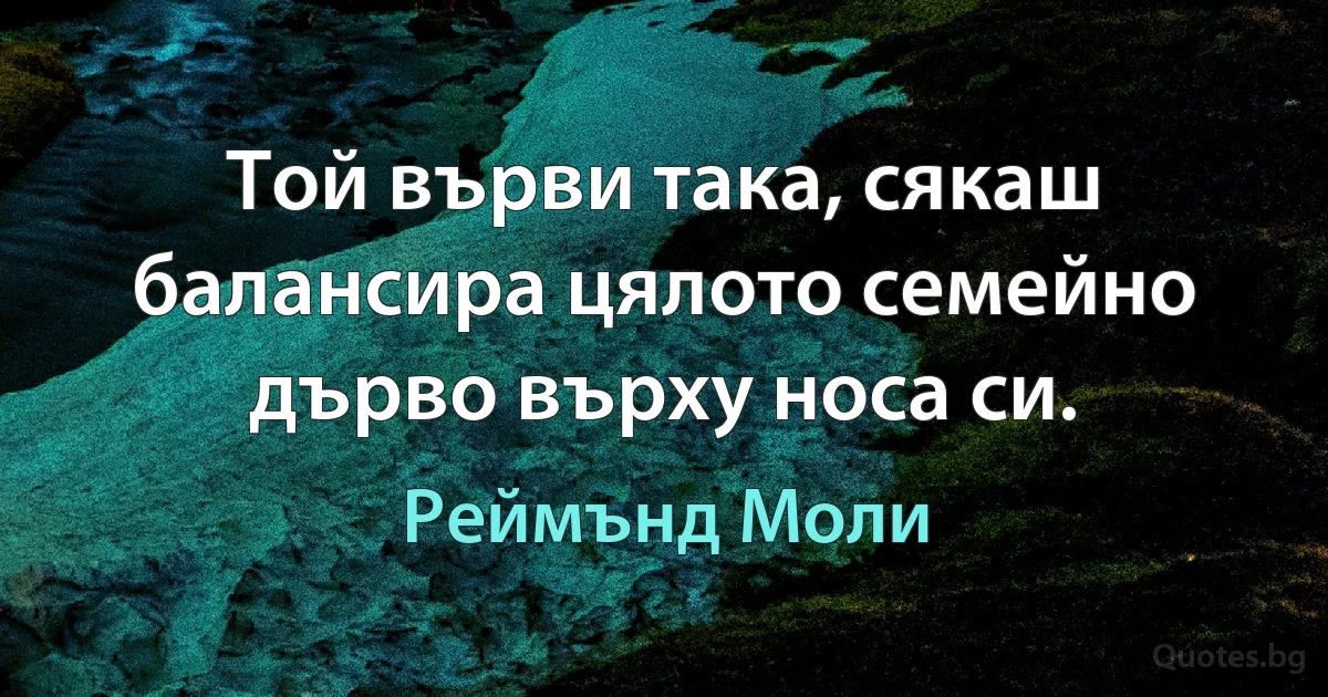 Той върви така, сякаш балансира цялото семейно дърво върху носа си. (Реймънд Моли)