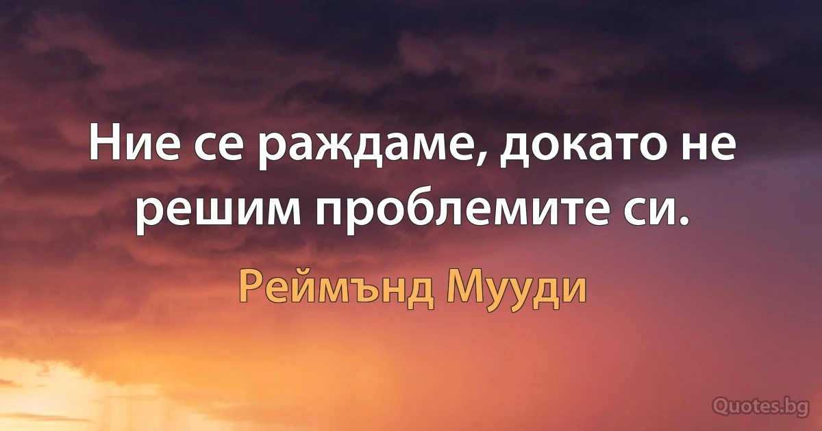 Ние се раждаме, докато не решим проблемите си. (Реймънд Мууди)