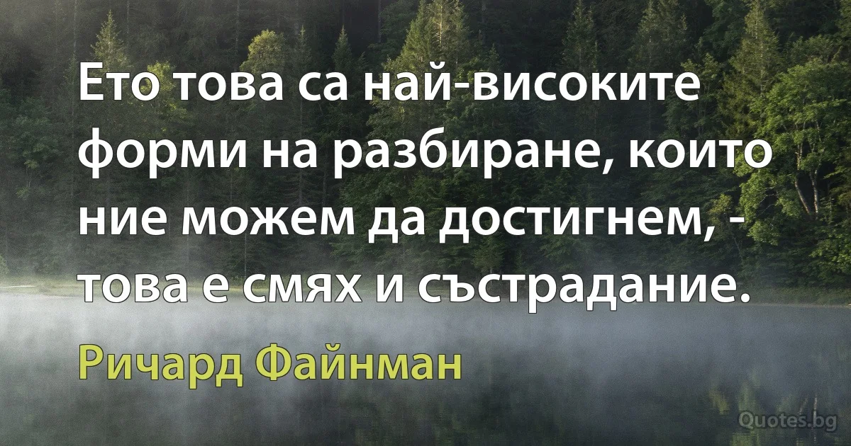 Ето това са най-високите форми на разбиране, които ние можем да достигнем, - това е смях и състрадание. (Ричард Файнман)