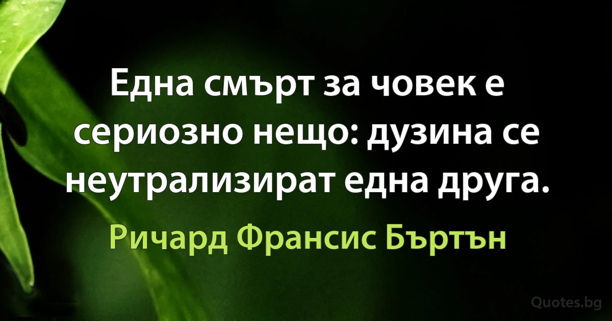 Една смърт за човек е сериозно нещо: дузина се неутрализират една друга. (Ричард Франсис Бъртън)