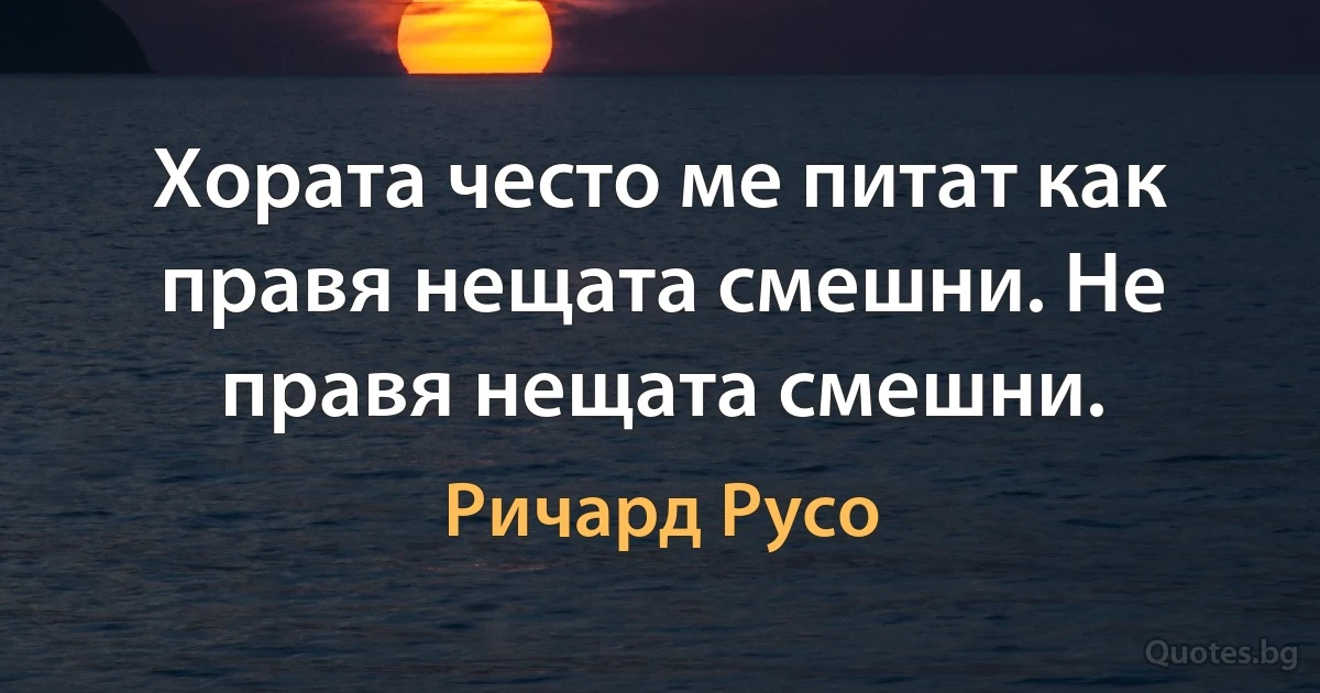 Хората често ме питат как правя нещата смешни. Не правя нещата смешни. (Ричард Русо)