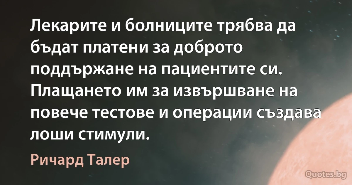 Лекарите и болниците трябва да бъдат платени за доброто поддържане на пациентите си. Плащането им за извършване на повече тестове и операции създава лоши стимули. (Ричард Талер)