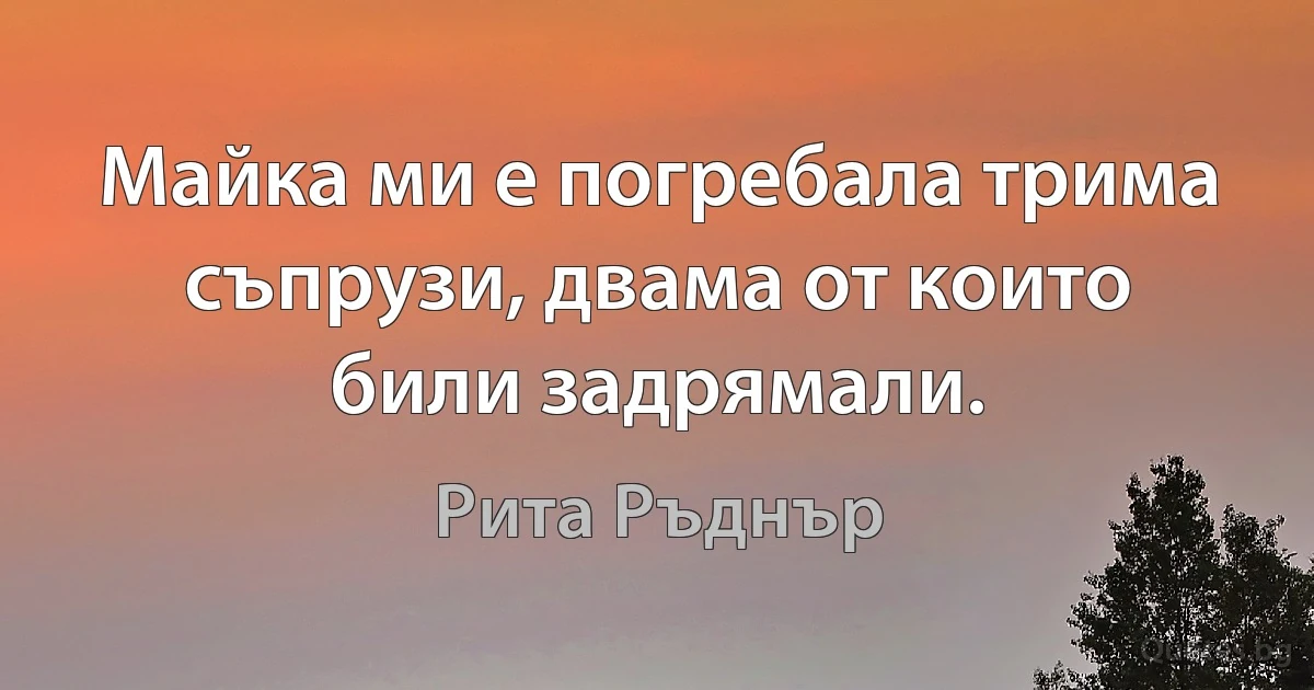 Майка ми е погребала трима съпрузи, двама от които били задрямали. (Рита Ръднър)