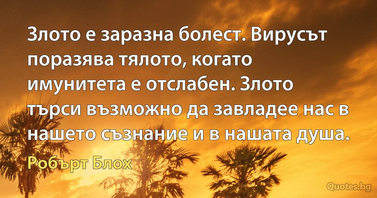 Злото е заразна болест. Вирусът поразява тялото, когато имунитета е отслабен. Злото търси възможно да завладее нас в нашето съзнание и в нашата душа. (Робърт Блох)