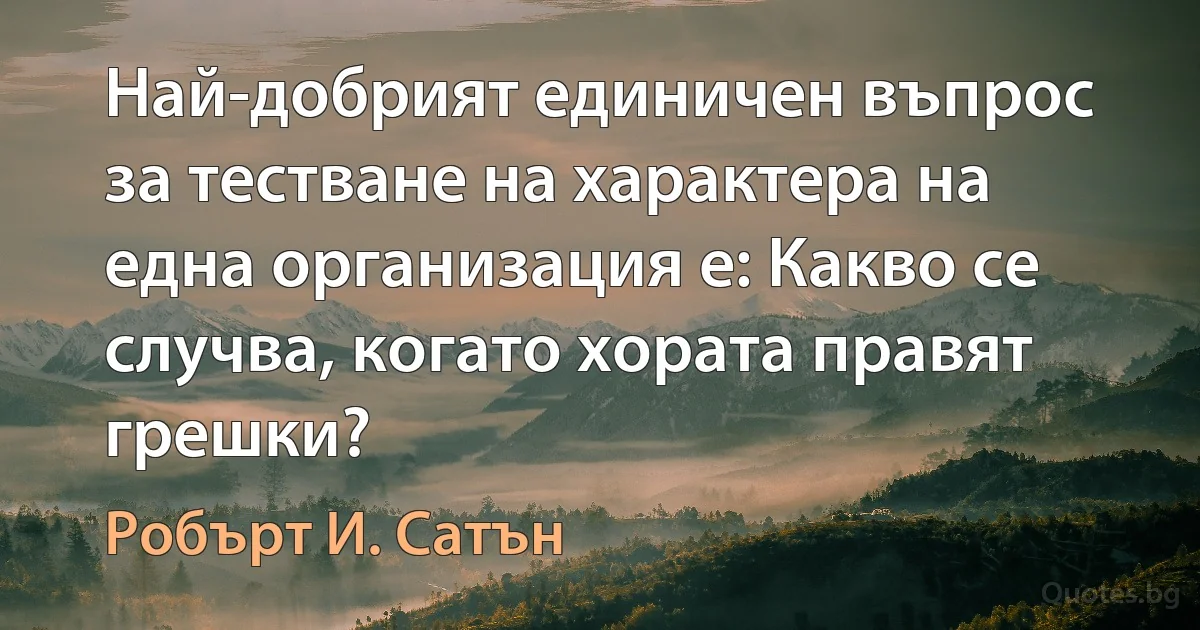 Най-добрият единичен въпрос за тестване на характера на една организация е: Какво се случва, когато хората правят грешки? (Робърт И. Сатън)